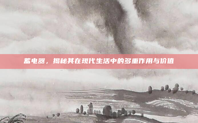 蓄电器，揭秘其在现代生活中的多重作用与价值