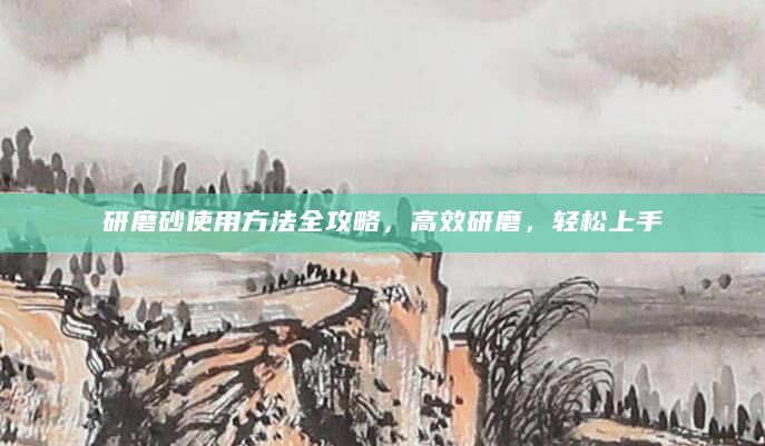 研磨砂使用方法全攻略，高效研磨，轻松上手