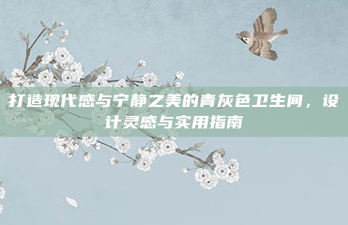 打造现代感与宁静之美的青灰色卫生间，设计灵感与实用指南