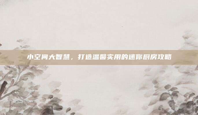 小空间大智慧，打造温馨实用的迷你厨房攻略