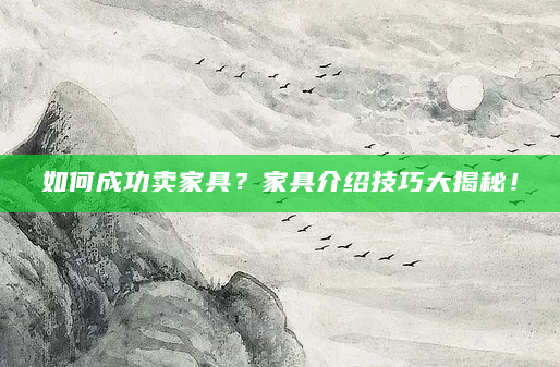 如何成功卖家具？家具介绍技巧大揭秘！