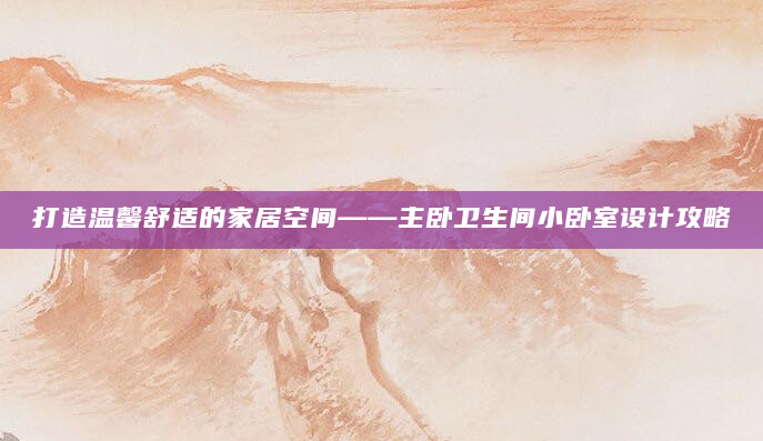 打造温馨舒适的家居空间——主卧卫生间小卧室设计攻略