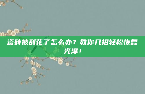 瓷砖被刮花了怎么办？教你几招轻松恢复光泽！