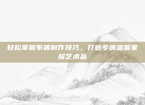 轻松掌握布偶制作技巧，打造专属温馨家居艺术品