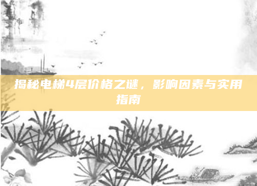 揭秘电梯4层价格之谜，影响因素与实用指南