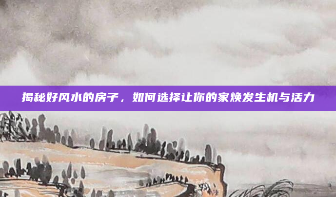 揭秘好风水的房子，如何选择让你的家焕发生机与活力