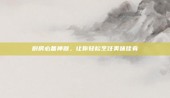 厨房必备神器，让你轻松烹饪美味佳肴
