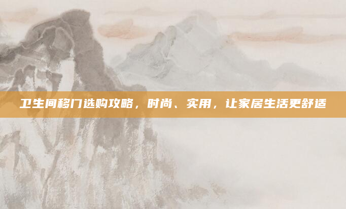 卫生间移门选购攻略，时尚、实用，让家居生活更舒适