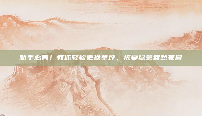 新手必看！教你轻松更换草坪，恢复绿意盎然家园