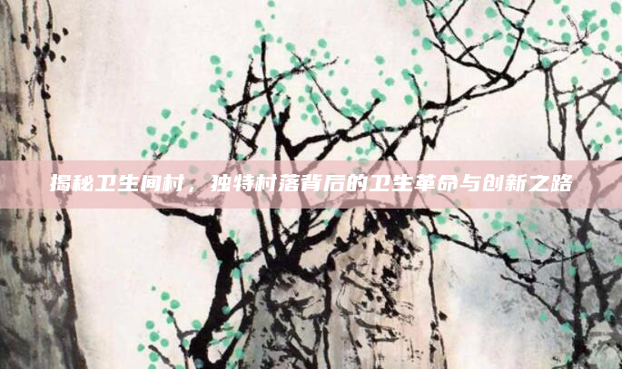 揭秘卫生间村，独特村落背后的卫生革命与创新之路