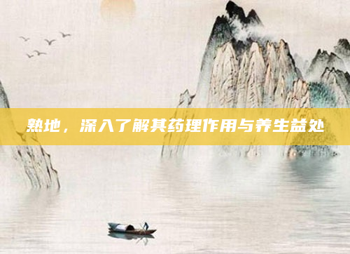 熟地，深入了解其药理作用与养生益处