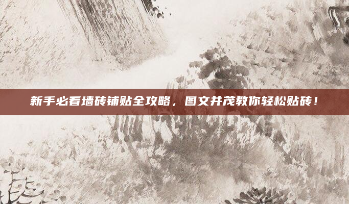 新手必看墙砖铺贴全攻略，图文并茂教你轻松贴砖！