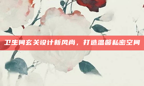 卫生间玄关设计新风尚，打造温馨私密空间
