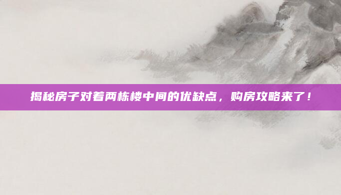 揭秘房子对着两栋楼中间的优缺点，购房攻略来了！