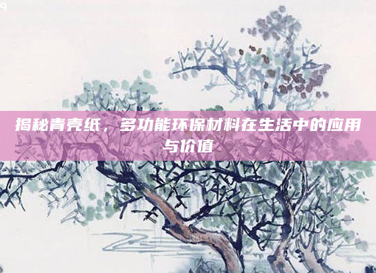 揭秘青壳纸，多功能环保材料在生活中的应用与价值
