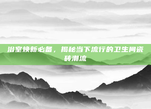 浴室焕新必备，揭秘当下流行的卫生间瓷砖潮流