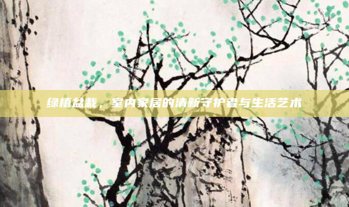 绿植盆栽，室内家居的清新守护者与生活艺术