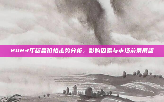 2023年碳晶价格走势分析，影响因素与市场前景展望