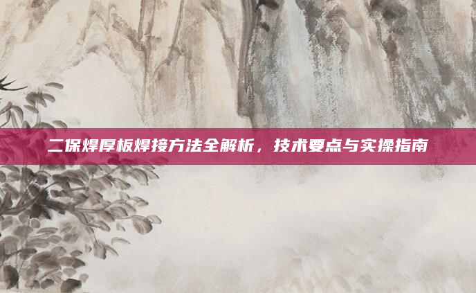二保焊厚板焊接方法全解析，技术要点与实操指南