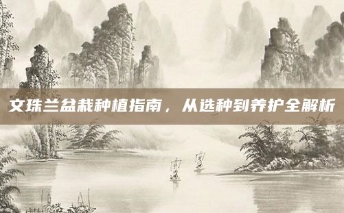 文珠兰盆栽种植指南，从选种到养护全解析