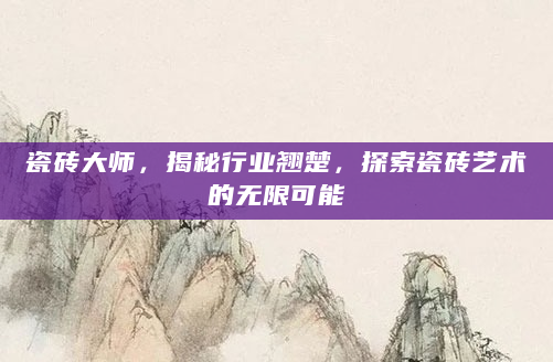 瓷砖大师，揭秘行业翘楚，探索瓷砖艺术的无限可能