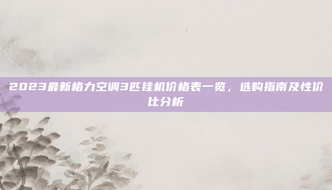 2023最新格力空调3匹挂机价格表一览，选购指南及性价比分析