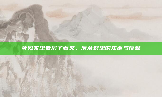 梦见家里老房子着火，潜意识里的焦虑与反思
