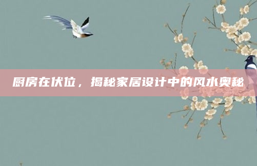 厨房在伏位，揭秘家居设计中的风水奥秘