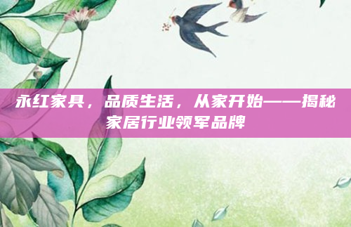永红家具，品质生活，从家开始——揭秘家居行业领军品牌