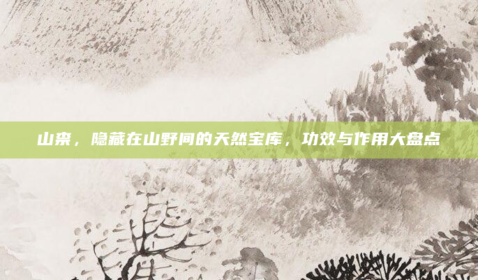 山柰，隐藏在山野间的天然宝库，功效与作用大盘点