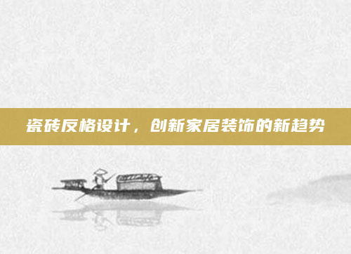 瓷砖反格设计，创新家居装饰的新趋势