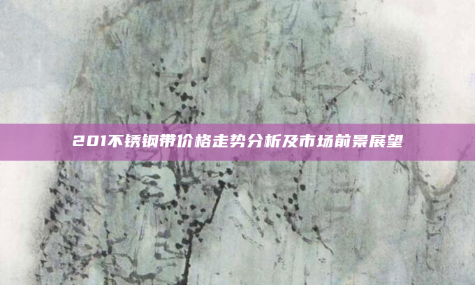 201不锈钢带价格走势分析及市场前景展望