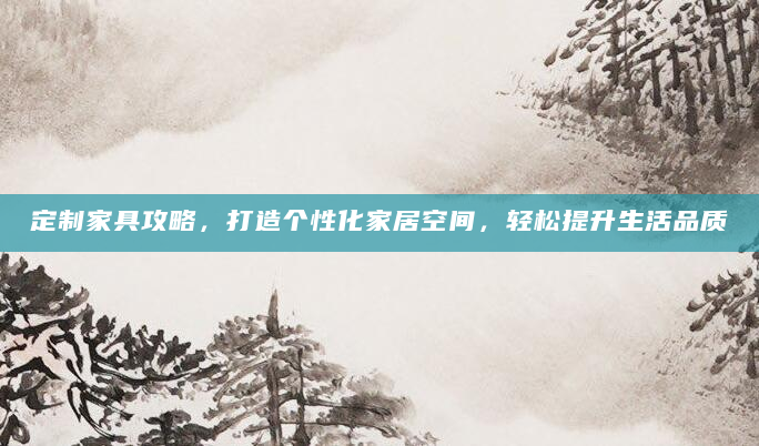 定制家具攻略，打造个性化家居空间，轻松提升生活品质