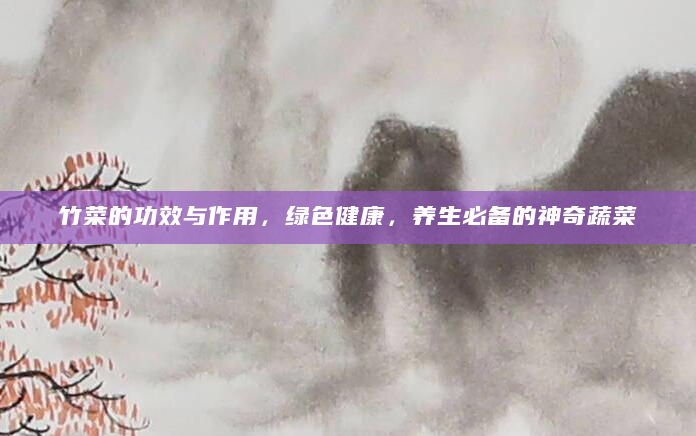 竹菜的功效与作用，绿色健康，养生必备的神奇蔬菜