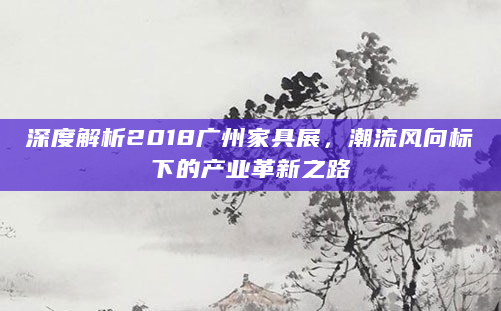 深度解析2018广州家具展，潮流风向标下的产业革新之路