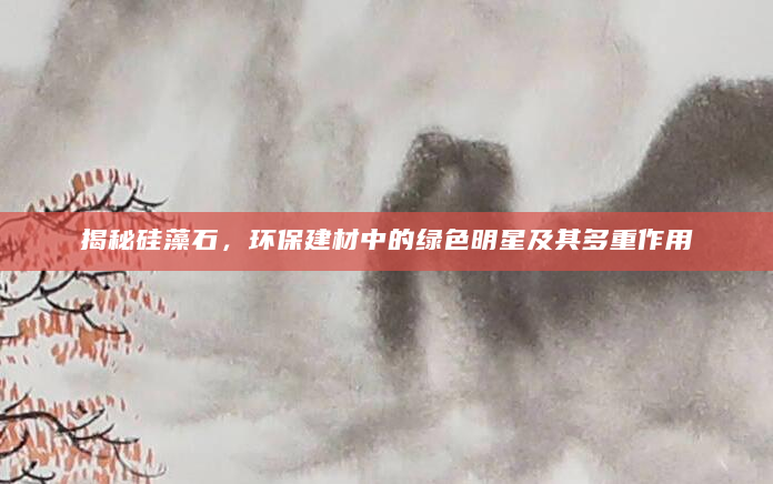 揭秘硅藻石，环保建材中的绿色明星及其多重作用