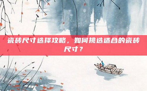 瓷砖尺寸选择攻略，如何挑选适合的瓷砖尺寸？
