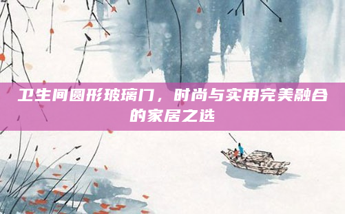 卫生间圆形玻璃门，时尚与实用完美融合的家居之选