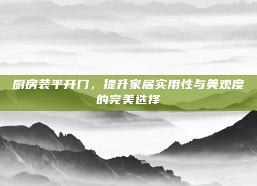厨房装平开门，提升家居实用性与美观度的完美选择