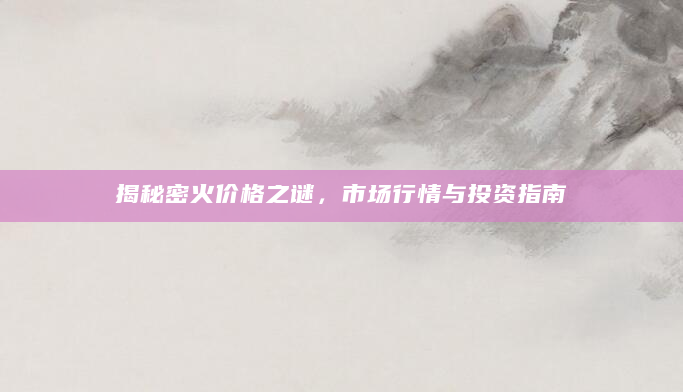 揭秘密火价格之谜，市场行情与投资指南