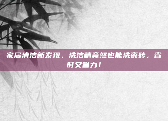 家居清洁新发现，洗洁精竟然也能洗瓷砖，省时又省力！