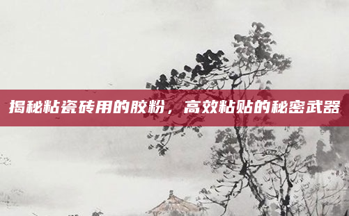 揭秘粘瓷砖用的胶粉，高效粘贴的秘密武器