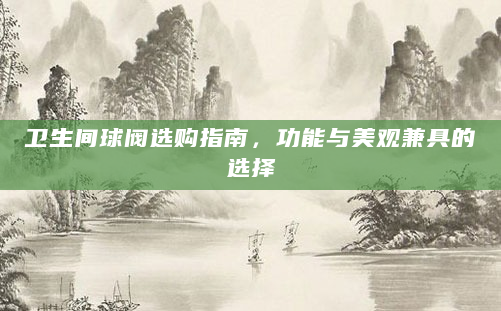 卫生间球阀选购指南，功能与美观兼具的选择