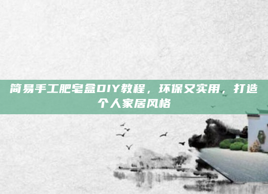 简易手工肥皂盒DIY教程，环保又实用，打造个人家居风格