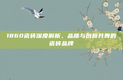 1860瓷砖深度解析，品质与创新共舞的瓷砖品牌