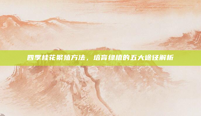 四季桂花繁殖方法，培育绿植的五大途径解析