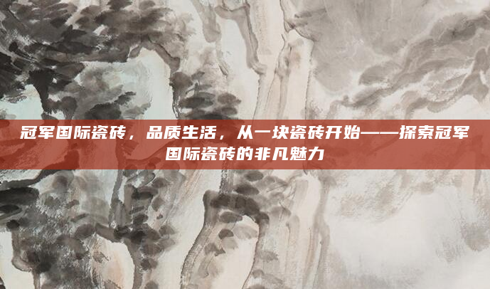 冠军国际瓷砖，品质生活，从一块瓷砖开始——探索冠军国际瓷砖的非凡魅力