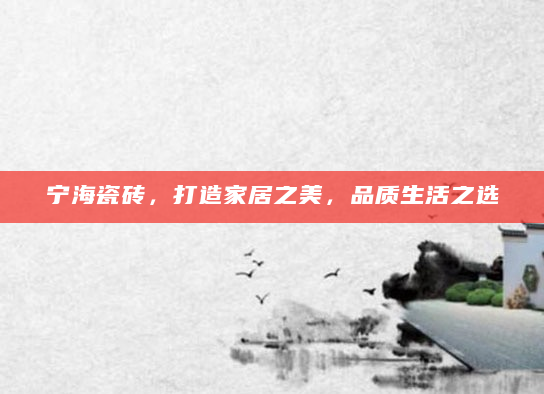 宁海瓷砖，打造家居之美，品质生活之选