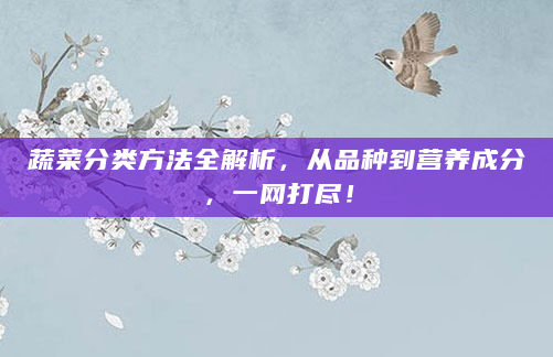 蔬菜分类方法全解析，从品种到营养成分，一网打尽！