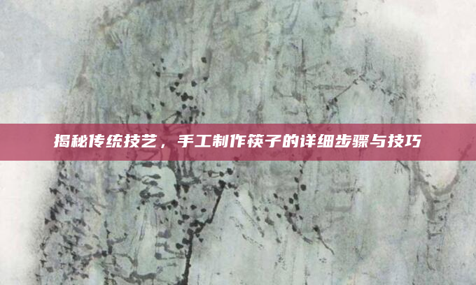 揭秘传统技艺，手工制作筷子的详细步骤与技巧